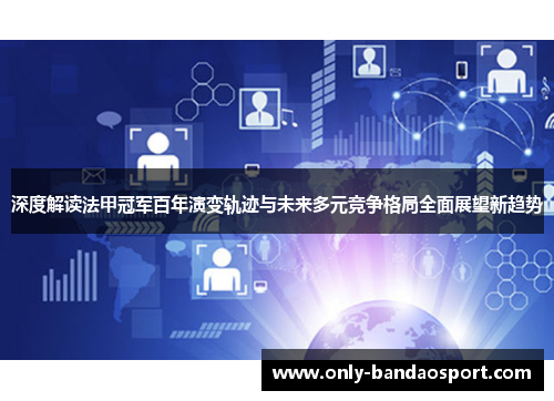 深度解读法甲冠军百年演变轨迹与未来多元竞争格局全面展望新趋势 深度解读法甲冠军百年演变轨迹与未来多元竞争格局全面展望新趋势