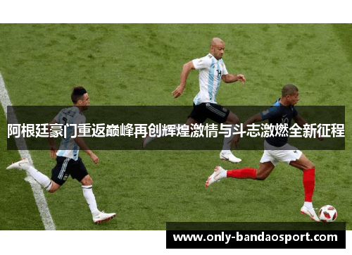 阿根廷豪门重返巅峰再创辉煌激情与斗志激燃全新征程 阿根廷豪门重返巅峰再创辉煌激情与斗志激燃全新征程