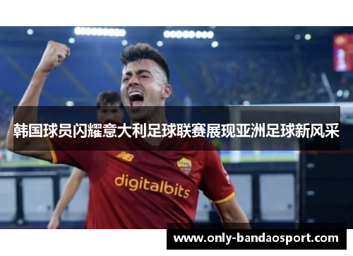 韩国球员闪耀意大利足球联赛展现亚洲足球新风采