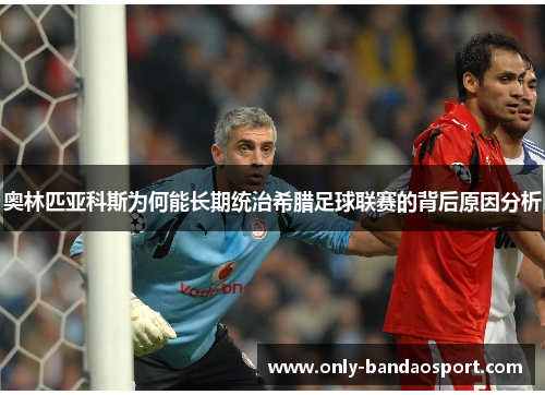 奥林匹亚科斯为何能长期统治希腊足球联赛的背后原因分析 奥林匹亚科斯为何能长期统治希腊足球联赛的背后原因分析