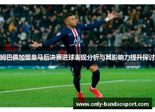 姆巴佩加盟皇马后决赛进球表现分析与其影响力提升探讨 姆巴佩加盟皇马后决赛进球表现分析与其影响力提升探讨