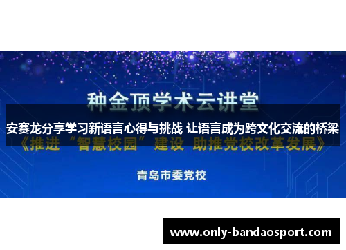 安赛龙分享学习新语言心得与挑战 让语言成为跨文化交流的桥梁
