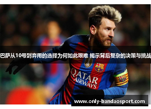 巴萨从10号到弃用的选择为何如此艰难 揭示背后复杂的决策与挑战 巴萨从10号到弃用的选择为何如此艰难 揭示背后复杂的决策与挑战