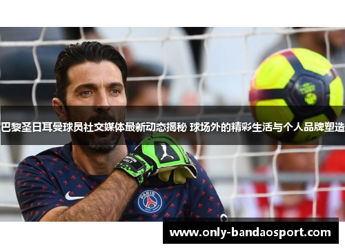 巴黎圣日耳曼球员社交媒体最新动态揭秘 球场外的精彩生活与个人品牌塑造 巴黎圣日耳曼球员社交媒体最新动态揭秘 球场外的精彩生活与个人品牌塑造