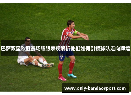 巴萨双星欧冠赛场耀眼表现解析他们如何引领球队走向辉煌 巴萨双星欧冠赛场耀眼表现解析他们如何引领球队走向辉煌