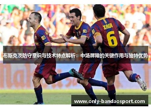 布斯克茨防守意识与技术特点解析:中场屏障的关键作用与独特优势 布斯克茨防守意识与技术特点解析:中场屏障的关键作用与独特优势