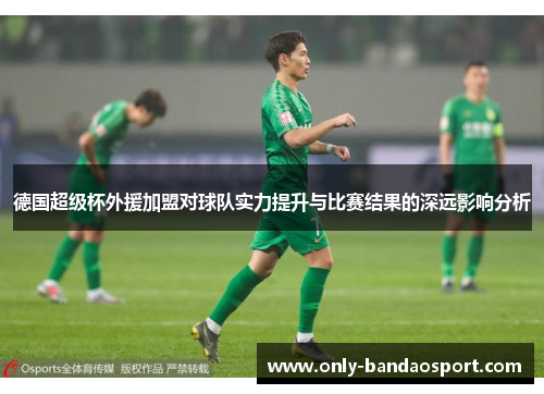 德国超级杯外援加盟对球队实力提升与比赛结果的深远影响分析 德国超级杯外援加盟对球队实力提升与比赛结果的深远影响分析