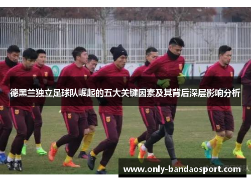 德黑兰独立足球队崛起的五大关键因素及其背后深层影响分析